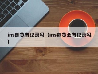 ins浏览有记录吗（ins浏览会有记录吗）