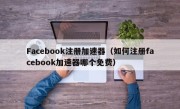 Facebook注册加速器（如何注册facebook加速器哪个免费）