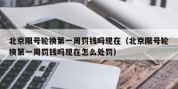 北京限号轮换第一周罚钱吗现在（北京限号轮换第一周罚钱吗现在怎么处罚）