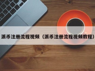 派币注册流程视频（派币注册流程视频教程）