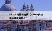 tiktok网络无连接（tiktok网络无法连接怎么办）