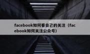 facebook如何看自己的关注（facebook如何关注公众号）