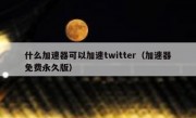什么加速器可以加速twitter（加速器免费永久版）