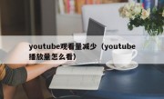 youtube观看量减少（youtube播放量怎么看）