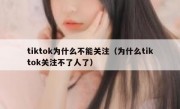 tiktok为什么不能关注（为什么tiktok关注不了人了）