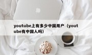 youtube上有多少中国用户（youtube有中国人吗）