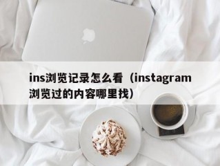 ins浏览记录怎么看（instagram浏览过的内容哪里找）