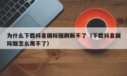 为什么下载抖音国际版刷新不了（下载抖音国际版怎么用不了）