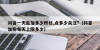 抖音一天能加多少粉丝,点多少关注?（抖音加粉每天上限多少）