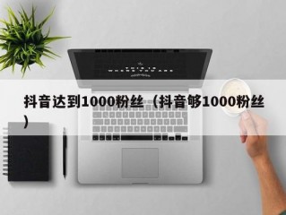 抖音达到1000粉丝（抖音够1000粉丝）