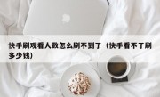 快手刷观看人数怎么刷不到了（快手看不了刷多少钱）