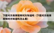 下载对方微博视频对方知道吗（下载对方微博视频对方知道吗怎么看）