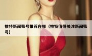 推特新闻账号推荐在哪（推特值得关注新闻账号）