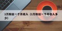 1万粉丝一个月收入（1万粉丝一个月收入多少）
