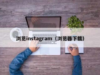 浏览instagram（浏览器下载）