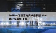twitter下载官方安卓最新版（twitter安卓版 下载）