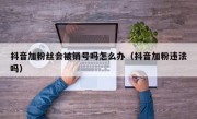 抖音加粉丝会被销号吗怎么办（抖音加粉违法吗）
