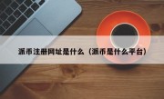 派币注册网址是什么（派币是什么平台）