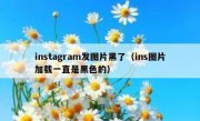 instagram发图片黑了（ins图片加载一直是黑色的）
