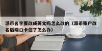 派币名字要改成英文吗怎么改的（派币账户改名后端口卡住了怎么办）