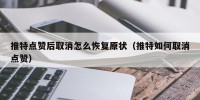 推特点赞后取消怎么恢复原状（推特如何取消点赞）