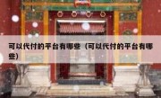 可以代付的平台有哪些（可以代付的平台有哪些）