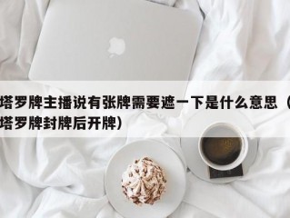 塔罗牌主播说有张牌需要遮一下是什么意思（塔罗牌封牌后开牌）