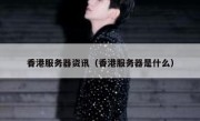 香港服务器资讯（香港服务器是什么）