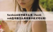 facebook在中国怎么用（facebook在中国怎么用苹果手机才可以用）