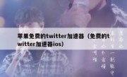 苹果免费的twitter加速器（免费的twitter加速器ios）