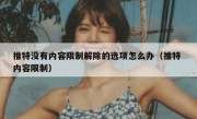 推特没有内容限制解除的选项怎么办（推特 内容限制）