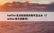 twitter无法找到你的账号怎么办（Twitter找不到账号）