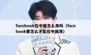 facebook在中国怎么用吗（facebook要怎么才能在中国用）
