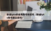 联通iptv的业务账号和密码（联通iptv账号默认密码）