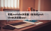 可看youtube浏览器（能访问youtube的浏览器app）
