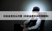 抖音业务怎么代理（抖音业务怎么代理赚钱）