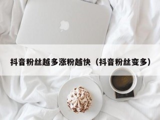 抖音粉丝越多涨粉越快（抖音粉丝变多）