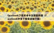 facebook下载安卓中文版最新版（facebook中文下载安卓版下载）