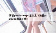 油管youtubeapp怎么上（油管youtube怎么下载）
