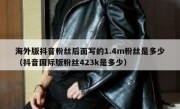 海外版抖音粉丝后面写的1.4m粉丝是多少（抖音国际版粉丝423k是多少）