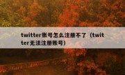 twitter账号怎么注册不了（twitter无法注册账号）