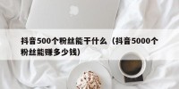 抖音500个粉丝能干什么（抖音5000个粉丝能赚多少钱）