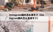 instagram国内怎么用不了（instagram国内怎么登录不了）