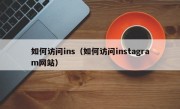 如何访问ins（如何访问instagram网站）