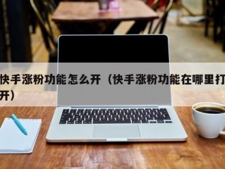 快手涨粉功能怎么开（快手涨粉功能在哪里打开）