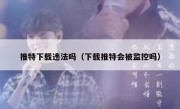 推特下载违法吗（下载推特会被监控吗）