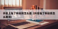 抖音上加了粉丝团怎么退（抖音加了粉丝团怎么取消）
