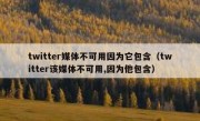 twitter媒体不可用因为它包含（twitter该媒体不可用,因为他包含）