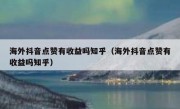 海外抖音点赞有收益吗知乎（海外抖音点赞有收益吗知乎）