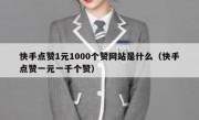 快手点赞1元1000个赞网站是什么（快手点赞一元一千个赞）